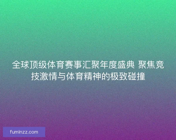 全球顶级体育赛事汇聚年度盛典 聚焦竞技激情与体育精神的极致碰撞