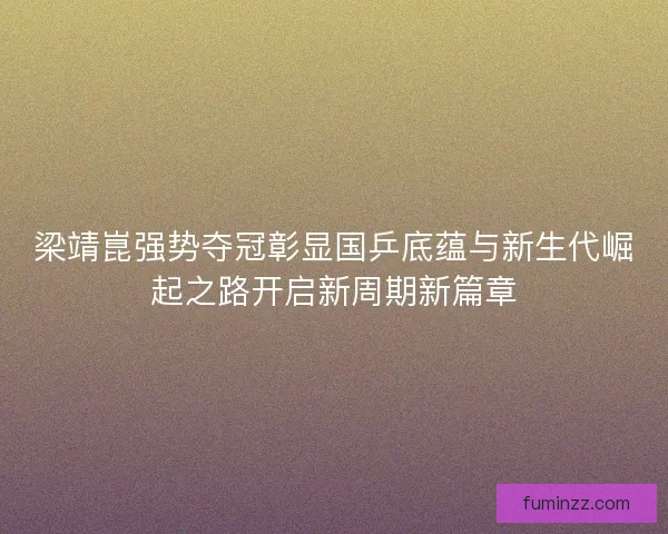 梁靖崑强势夺冠彰显国乒底蕴与新生代崛起之路开启新周期新篇章