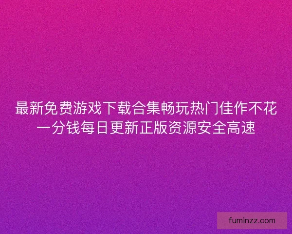 最新免费游戏下载合集畅玩热门佳作不花一分钱每日更新正版资源安全高速