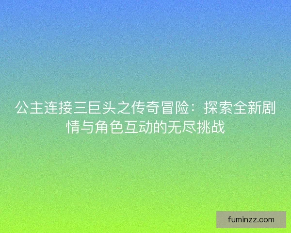 公主连接三巨头之传奇冒险:探索全新剧情与角色互动的无尽挑战 公主连接三巨头之传奇冒险:探索全新剧情与角色互动的无尽挑战