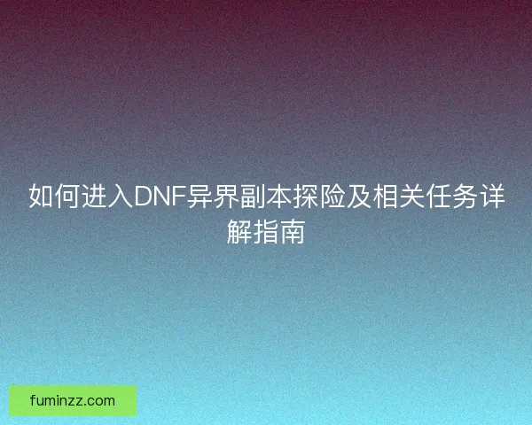 如何进入DNF异界副本探险及相关任务详解指南 如何进入DNF异界副本探险及相关任务详解指南