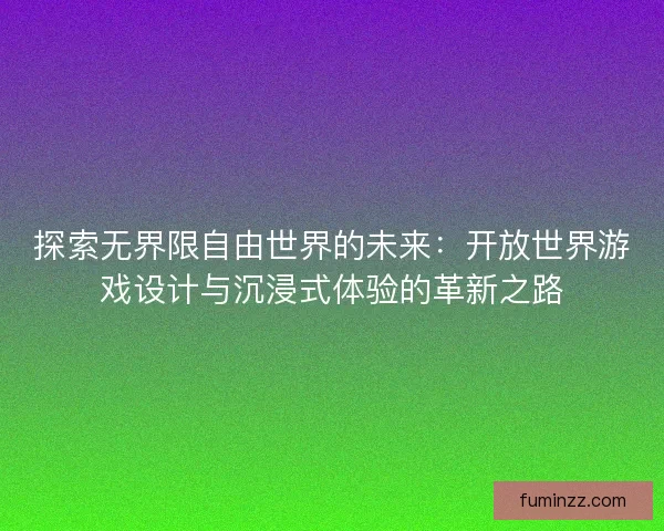 探索无界限自由世界的未来：开放世界游戏设计与沉浸式体验的革新之路