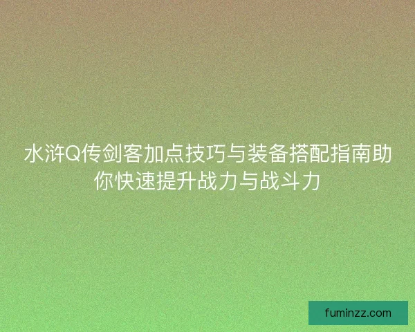 水浒Q传剑客加点技巧与装备搭配指南助你快速提升战力与战斗力 水浒Q传剑客加点技巧与装备搭配指南助你快速提升战力与战斗力