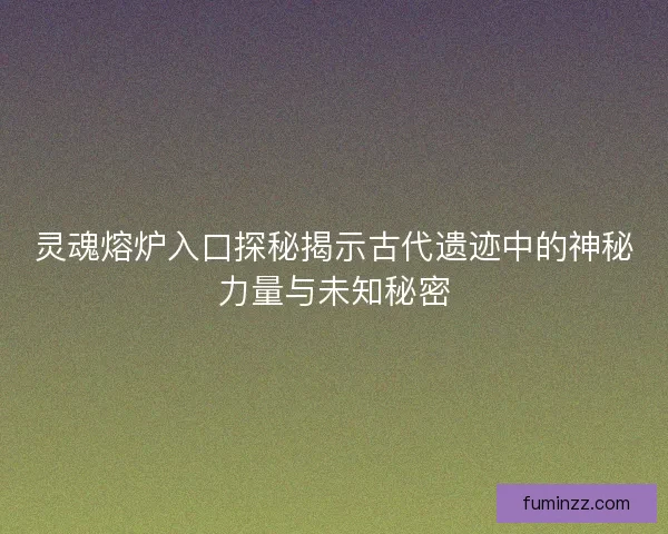灵魂熔炉入口探秘揭示古代遗迹中的神秘力量与未知秘密 灵魂熔炉入口探秘揭示古代遗迹中的神秘力量与未知秘密