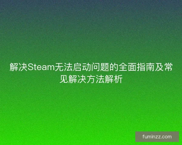 解决Steam无法启动问题的全面指南及常见解决方法解析
