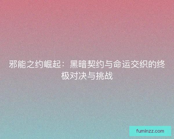 邪能之约崛起:黑暗契约与命运交织的终极对决与挑战 邪能之约崛起:黑暗契约与命运交织的终极对决与挑战