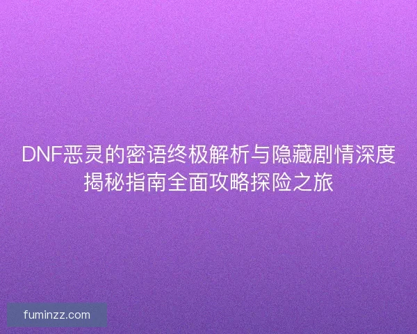 DNF恶灵的密语终极解析与隐藏剧情深度揭秘指南全面攻略探险之旅