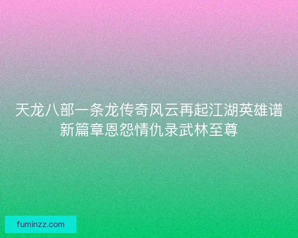 天龙八部一条龙传奇风云再起江湖英雄谱新篇章恩怨情仇录武林至尊