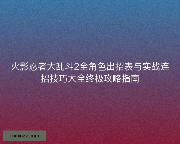 火影忍者大乱斗2全角色出招表与实战连招技巧大全终极攻略指南 火影忍者大乱斗2全角色出招表与实战连招技巧大全终极攻略指南