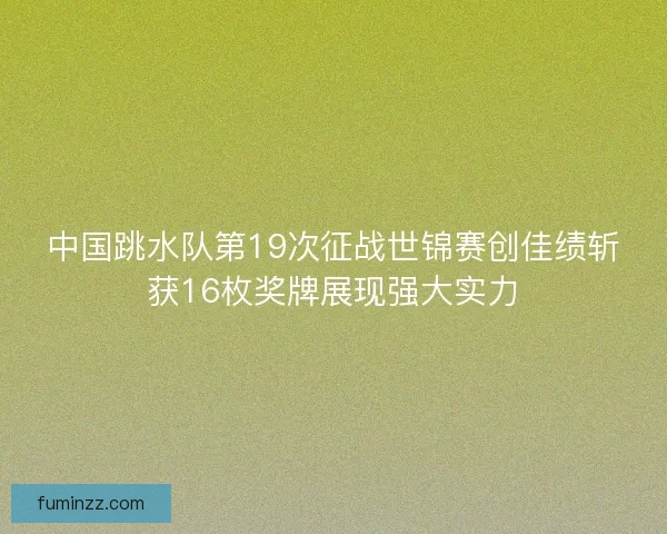 中国跳水队第19次征战世锦赛创佳绩斩获16枚奖牌展现强大实力 中国跳水队第19次征战世锦赛创佳绩斩获16枚奖牌展现强大实力