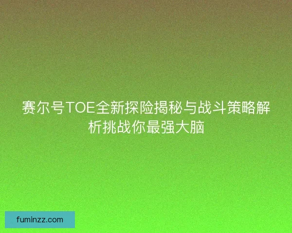 赛尔号TOE全新探险揭秘与战斗策略解析挑战你最强大脑 赛尔号TOE全新探险揭秘与战斗策略解析挑战你最强大脑