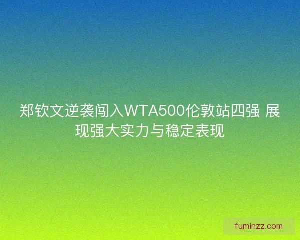 郑钦文逆袭闯入WTA500伦敦站四强 展现强大实力与稳定表现 郑钦文逆袭闯入WTA500伦敦站四强 展现强大实力与稳定表现