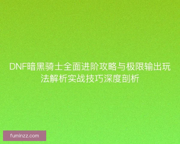 DNF暗黑骑士全面进阶攻略与极限输出玩法解析实战技巧深度剖析 DNF暗黑骑士全面进阶攻略与极限输出玩法解析实战技巧深度剖析