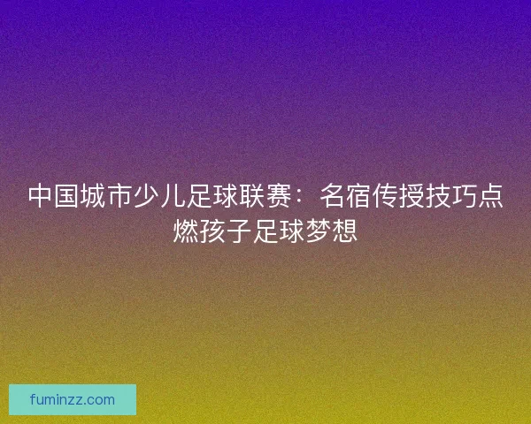 中国城市少儿足球联赛:名宿传授技巧点燃孩子足球梦想 中国城市少儿足球联赛:名宿传授技巧点燃孩子足球梦想