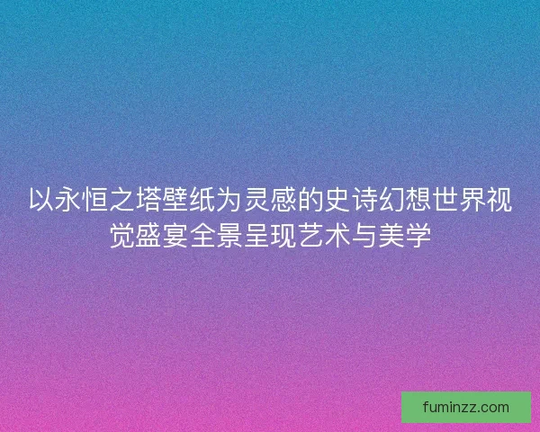 以永恒之塔壁纸为灵感的史诗幻想世界视觉盛宴全景呈现艺术与美学