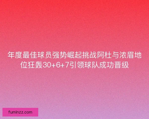 年度最佳球员强势崛起挑战阿杜与浓眉地位狂轰30+6+7引领球队成功晋级 年度最佳球员强势崛起挑战阿杜与浓眉地位狂轰30+6+7引领球队成功晋级