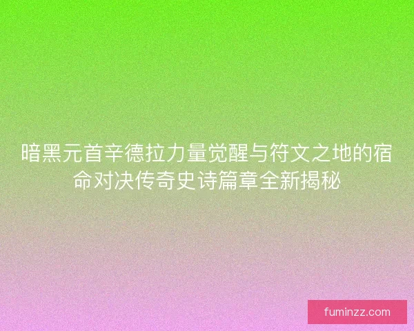 暗黑元首辛德拉力量觉醒与符文之地的宿命对决传奇史诗篇章全新揭秘