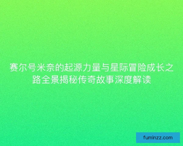 赛尔号米奈的起源力量与星际冒险成长之路全景揭秘传奇故事深度解读