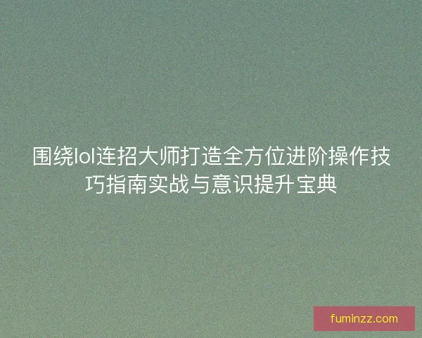 围绕lol连招大师打造全方位进阶操作技巧指南实战与意识提升宝典