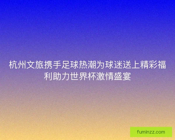 杭州文旅携手足球热潮为球迷送上精彩福利助力世界杯激情盛宴