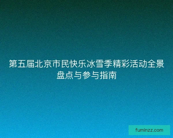 第五届北京市民快乐冰雪季精彩活动全景盘点与参与指南 第五届北京市民快乐冰雪季精彩活动全景盘点与参与指南