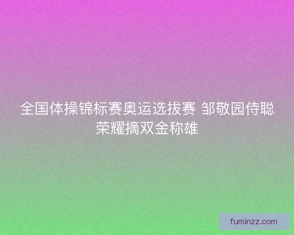 全国体操锦标赛奥运选拔赛 邹敬园侍聪荣耀摘双金称雄 全国体操锦标赛奥运选拔赛 邹敬园侍聪荣耀摘双金称雄