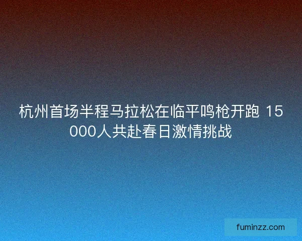 杭州首场半程马拉松在临平鸣枪开跑 15000人共赴春日激情挑战 杭州首场半程马拉松在临平鸣枪开跑 15000人共赴春日激情挑战