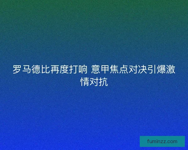 罗马德比再度打响 意甲焦点对决引爆激情对抗