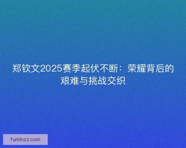 郑钦文2025赛季起伏不断:荣耀背后的艰难与挑战交织 郑钦文2025赛季起伏不断:荣耀背后的艰难与挑战交织