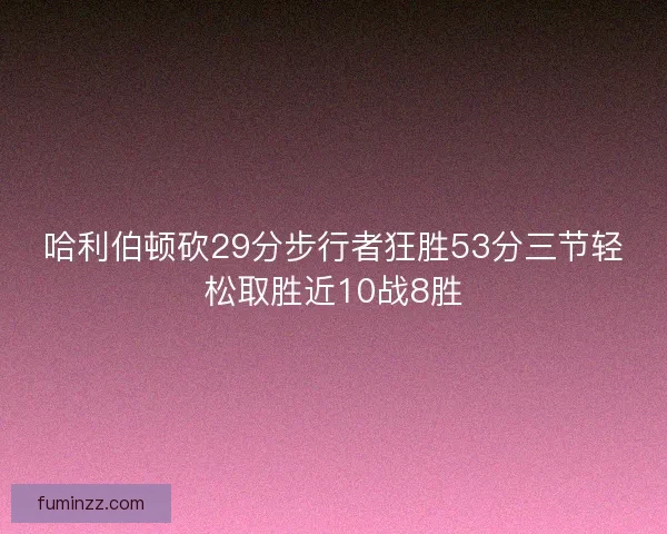 哈利伯顿砍29分步行者狂胜53分三节轻松取胜近10战8胜 哈利伯顿砍29分步行者狂胜53分三节轻松取胜近10战8胜
