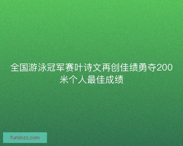 全国游泳冠军赛叶诗文再创佳绩勇夺200米个人最佳成绩 全国游泳冠军赛叶诗文再创佳绩勇夺200米个人最佳成绩