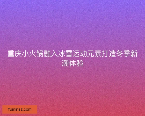 重庆小火锅融入冰雪运动元素打造冬季新潮体验