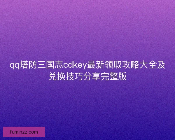 qq塔防三国志cdkey最新领取攻略大全及兑换技巧分享完整版 qq塔防三国志cdkey最新领取攻略大全及兑换技巧分享完整版