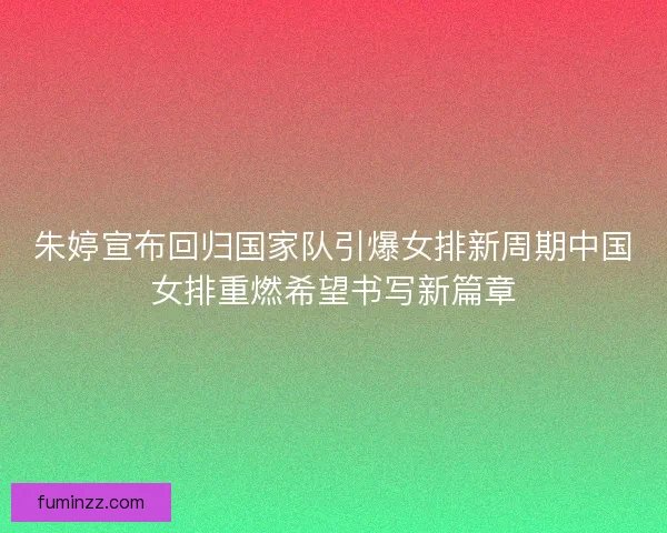 朱婷宣布回归国家队引爆女排新周期中国女排重燃希望书写新篇章