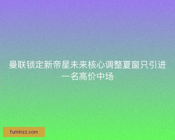 曼联锁定新帝星未来核心调整夏窗只引进一名高价中场 曼联锁定新帝星未来核心调整夏窗只引进一名高价中场