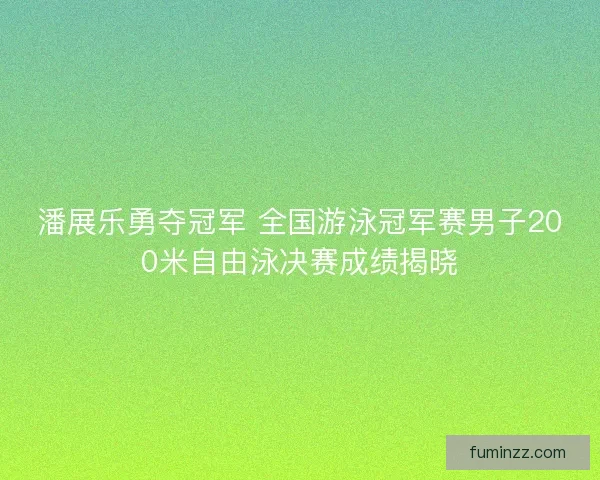 潘展乐勇夺冠军 全国游泳冠军赛男子200米自由泳决赛成绩揭晓 潘展乐勇夺冠军 全国游泳冠军赛男子200米自由泳决赛成绩揭晓