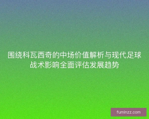 围绕科瓦西奇的中场价值解析与现代足球战术影响全面评估发展趋势 围绕科瓦西奇的中场价值解析与现代足球战术影响全面评估发展趋势