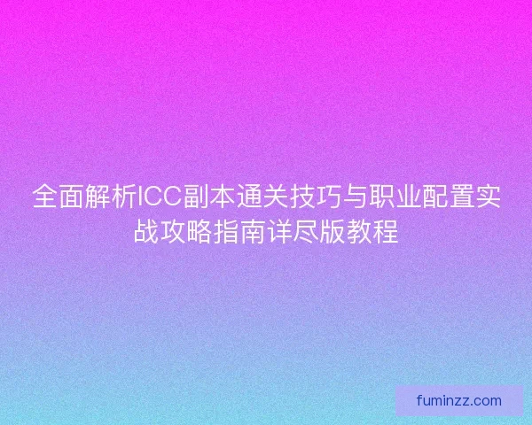 全面解析ICC副本通关技巧与职业配置实战攻略指南详尽版教程