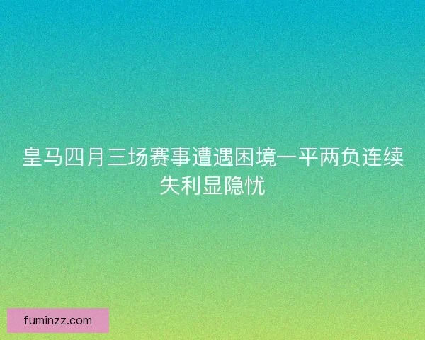 皇马四月三场赛事遭遇困境一平两负连续失利显隐忧 皇马四月三场赛事遭遇困境一平两负连续失利显隐忧