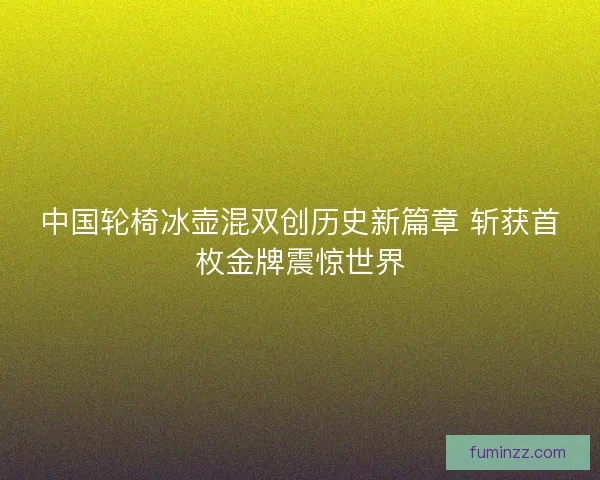 中国轮椅冰壶混双创历史新篇章 斩获首枚金牌震惊世界 中国轮椅冰壶混双创历史新篇章 斩获首枚金牌震惊世界