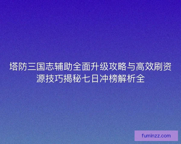 塔防三国志辅助全面升级攻略与高效刷资源技巧揭秘七日冲榜解析全 塔防三国志辅助全面升级攻略与高效刷资源技巧揭秘七日冲榜解析全